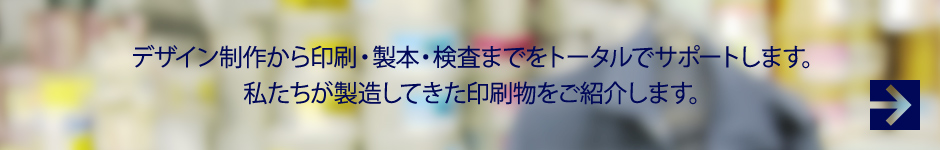 デザイン制作から印刷・製本・検査までをトータルでサポートします。私たちが製造してきた印刷物をご紹介します。